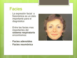 Facies
 La expresión facial o
fisionómica es un dato
importante para el
diagnóstico
 Entre las facies mas
importantes del
sistema respiratorio
encontramos:
- Facies adenoidea
- Facies neumónica
 