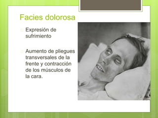 Facies dolorosa
 Expresión de
sufrimiento
 Aumento de pliegues
transversales de la
frente y contracción
de los músculos de
la cara.
 