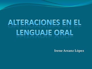 ALTERACIONES EN EL LENGUAJE ORAL Irene Arranz López 