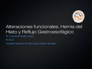 Alteraciones funcionales, Hernia del
Hiato y Reflujo Gastroesofágico
Dr. Cristóbal Padilla López
R1 IDyT
Hospital Regional de Alta Especialidad del Bajío
 