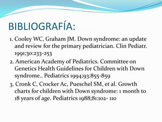 BIBLIOGRAFÍA:
1. Cooley WC, Graham JM. Down syndrome: an update
and review for the primary pediatrician. Clin Pediatr.
199...