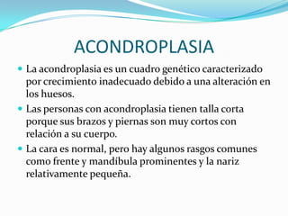  La acondroplasia es causada por la mutación (cambio
químico) de un gen localizado en el brazo corto del
cromosoma 4.
 E...