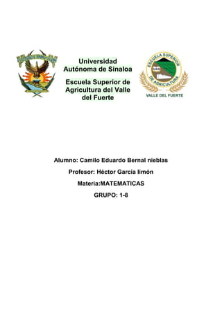 Universidad
Autónoma de Sinaloa
Escuela Superior de
Agricultura del Valle
del Fuerte

Alumno: Camilo Eduardo Bernal nieblas
Profesor: Héctor García limón
Materia:MATEMATICAS
GRUPO: 1-8

 