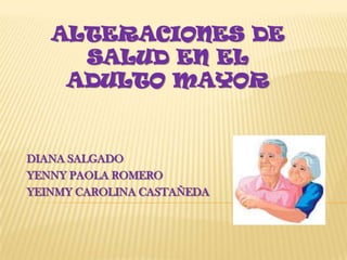 Alteraciones de salud en el adulto mayor DIANA SALGADO YENNY PAOLA ROMERO YEINMY CAROLINA CASTAÑEDA 