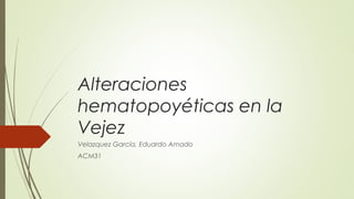 Alteraciones
hematopoyéticas en la
Vejez
Velazquez García, Eduardo Amado
ACM31
 