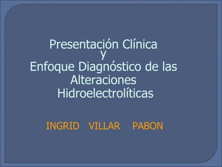 INGRID  VILLAR  PABON Presentación Clínica  y  Enfoque Diagnóstico de las  Alteraciones  Hidroelectrolíticas 
