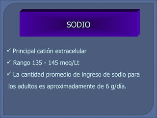 SODIO Principal catión extracelular Rango 135 - 145 meq/Lt La cantidad promedio de ingreso de sodio para los adultos es aproximadamente de 6 g/día. 