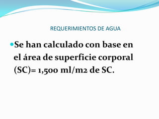 REQUERIMIENTOS DE AGUA

Se han calculado con base en
el área de superficie corporal
(SC)= 1,500 ml/m2 de SC.
 