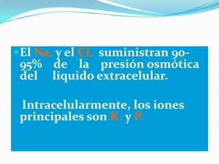 El Na. y el Cl. suministran 90-
 95% de la presión osmótica
 del liquido extracelular.

 Intracelularmente, los iones
 principales son K. y P.
 