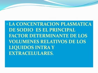  LA CONCENTRACION PLASMATICA
DE SODIO ES EL PRINCIPAL
FACTOR DETERMINANTE DE LOS
VOLUMENES RELATIVOS DE LOS
LIQUIDOS INTRA Y
EXTRACELULARES.
 