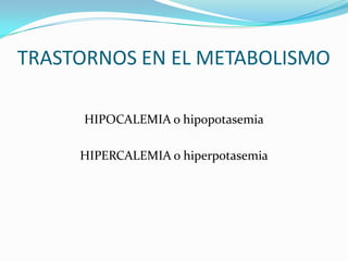 TRASTORNOS EN EL METABOLISMO

     HIPOCALEMIA o hipopotasemia

     HIPERCALEMIA o hiperpotasemia
 