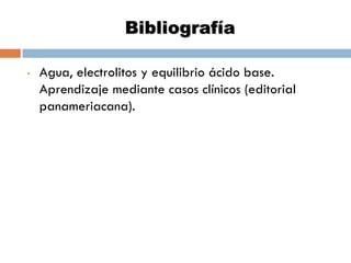 Bibliografía
•

Agua, electrolitos y equilibrio ácido base.
Aprendizaje mediante casos clínicos (editorial
panameriacana).

 