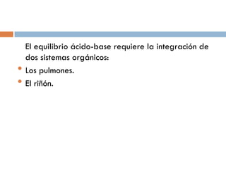 •
•

El equilibrio ácido-base requiere la integración de
dos sistemas orgánicos:
Los pulmones.
El riñón.

 