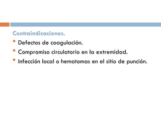 Contraindicaciones.
• Defectos de coagulación.
• Compromiso circulatorio en la extremidad.
• Infección local o hematomas en el sitio de punción.

 
