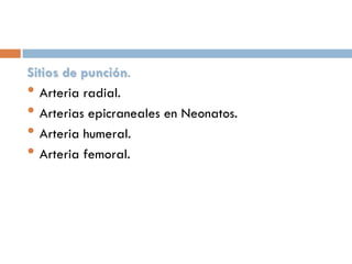 Sitios de punción.
• Arteria radial.
• Arterias epicraneales en Neonatos.
• Arteria humeral.
• Arteria femoral.

 
