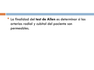 • La finalidad del test de Allen es determinar si las
arterias radial y cubital del paciente son
permeables.

 