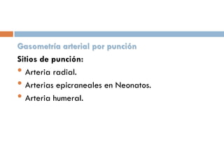 Gasometría arterial por punción
Sitios de punción:
• Arteria radial.
• Arterias epicraneales en Neonatos.
• Arteria humeral.

 