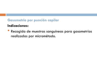 Gasometría por punción capilar
Indicaciones:
• Recogida de muestras sanguíneas para gasometrías
realizadas por micrométodo.

 