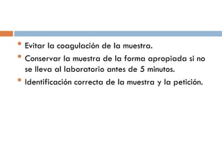 • Evitar la coagulación de la muestra.
• Conservar la muestra de la forma apropiada si no
•

se lleva al laboratorio antes de 5 minutos.
Identificación correcta de la muestra y la petición.

 
