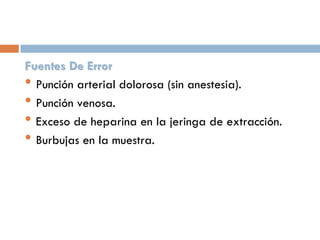 Fuentes De Error
• Punción arterial dolorosa (sin anestesia).
• Punción venosa.
• Exceso de heparina en la jeringa de extracción.
• Burbujas en la muestra.

 