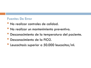 Fuentes De Error
• No realizar controles de calidad.
• No realizar un mantenimiento preventivo.
• Desconocimiento de la temperatura del paciente.
• Desconocimiento de la FIO2.
• Leucocitosis superior a 50.000 leucocitos/ml.

 