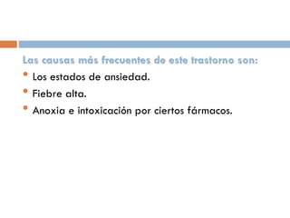 Las causas más frecuentes de este trastorno son:
• Los estados de ansiedad.
• Fiebre alta.
• Anoxia e intoxicación por ciertos fármacos.

 