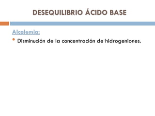 DESEQUILIBRIO ÁCIDO BASE
Alcalemia:
• Disminución de la concentración de hidrogeniones.

 
