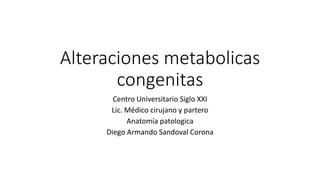 Alteraciones metabolicas
congenitas
Centro Universitario Siglo XXI
Lic. Médico cirujano y partero
Anatomía patologica
Dieg...