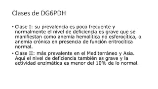 Clases de DG6PDH
• Clase I: su prevalencia es poco frecuente y
normalmente el nivel de deficiencia es grave que se
manifie...