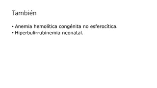 También
• Anemia hemolítica congénita no esferocítica.
• Hiperbulirrubinemia neonatal.
 