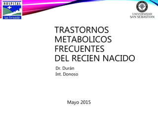 TRASTORNOS
METABOLICOS
FRECUENTES
DEL RECIEN NACIDO
Mayo 2015
Dr. Durán
Int. Donoso
 