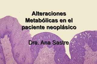 Dra. Ana SastreDra. Ana Sastre
AlteracionesAlteraciones
Metabólicas en elMetabólicas en el
paciente neoplásicopaciente neoplásico
 