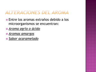 Alteraciones Del AromaEntre los aromas extraños debido a los microorganismos se encuentran:Aroma agrio o ácidoAromas amargosSabor acaramelado
