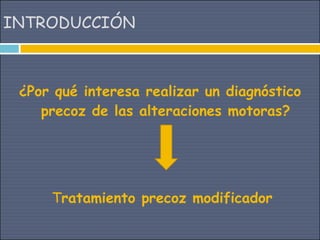 INTRODUCCIÓN



 ¿Por qué interesa realizar un diagnóstico
    precoz de las alteraciones motoras?




     Tratamiento precoz modificador
 