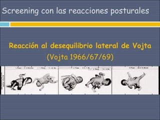 Screening con las reacciones posturales



 Reacción al desequilibrio lateral de Vojta
            (Vojta 1966/67/69)
 