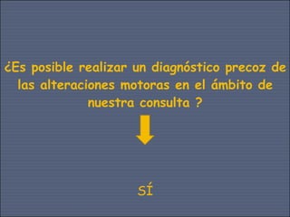 ¿Es posible realizar un diagnóstico precoz de
  las alteraciones motoras en el ámbito de
              nuestra consulta ?




                     SÍ
 