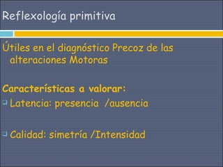 Reflexología primitiva

Útiles en el diagnóstico Precoz de las
 alteraciones Motoras

Características a valorar:
 Latencia: presencia /ausencia




   Calidad: simetría /Intensidad
 