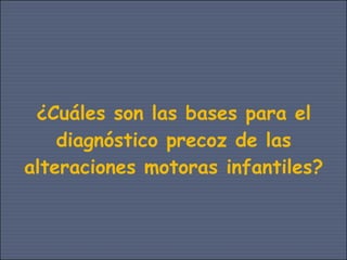 ¿Cuáles son las bases para el
    diagnóstico precoz de las
alteraciones motoras infantiles?
 