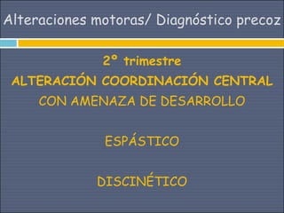 Alteraciones motoras/ Diagnóstico precoz

              2º trimestre
 ALTERACIÓN COORDINACIÓN CENTRAL
     CON AMENAZA DE DESARROLLO


              ESPÁSTICO


             DISCINÉTICO
 