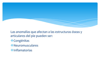 Las anomalías que afectan a las estructuras óseas y
articulares del pie pueden ser:
Congénitas
Neuromusculares
Inflamatorias
 