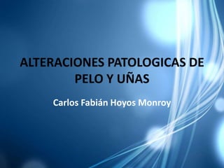 ALTERACIONES PATOLOGICAS DE
PELO Y UÑAS
Carlos Fabián Hoyos Monroy
 