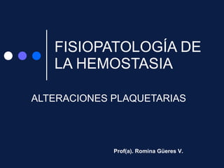 FISIOPATOLOGÍA DE LA HEMOSTASIA ALTERACIONES PLAQUETARIAS Prof(a). Romina Güeres V. 
