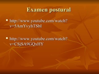 Examen postural
Examen postural

http://www.youtube.com/watch?
http://www.youtube.com/watch?
v=5AmYvyhTSbI
v=5AmYvyhTSbI

http://www.youtube.com/watch?
http://www.youtube.com/watch?
v=CSjSA9GQxHY
v=CSjSA9GQxHY
 