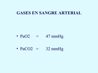 GASES EN SANGRE ARTERIAL




• PaO2   =   47 mmHg

• PaCO2 =    32 mmHg
 