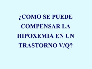 ¿COMO SE PUEDE
 COMPENSAR LA
HIPOXEMIA EN UN
TRASTORNO V/Q?
 