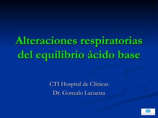 Alteraciones respiratorias
del equilibrio ácido base

      CTI Hospital de Clínicas
       Dr. Gonzalo Lacuesta
 
