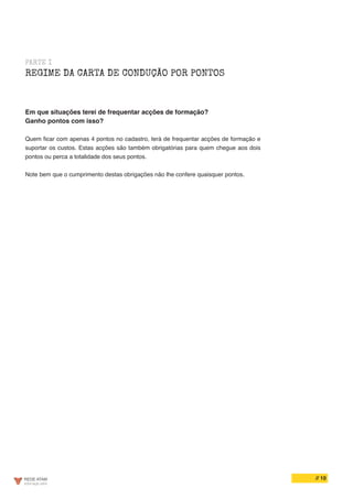 // 10
PARTE I
REGIME DA CARTA DE CONDUÇÃO POR PONTOS
Em que situações terei de frequentar acções de formação?
Ganho pontos com isso?
Quem ficar com apenas 4 pontos no cadastro, terá de frequentar acções de formação e
suportar os custos. Estas acções são também obrigatórias para quem chegue aos dois
pontos ou perca a totalidade dos seus pontos.
Note bem que o cumprimento destas obrigações não lhe confere quaisquer pontos.
 