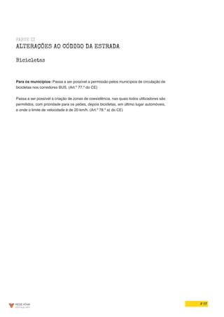 // 17
Para os municípios: Passa a ser possível a permissão pelos municípios de circulação de
bicicletas nos corredores BUS. (Art.º 77.º do CE)
Passa a ser possível a criação de zonas de coexistência, nas quais todos utilizadores são
permitidos, com prioridade para os peões, depois bicicletas, em último lugar automóveis,
e onde o limite de velocidade é de 20 km/h. (Art.º 78.º a) do CE)
PARTE II
ALTERAÇÕES AO CÓDIGO DA ESTRADA
Bicicletas
 