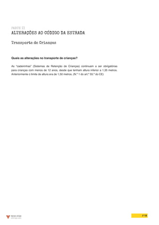 // 18
PARTE II
ALTERAÇÕES AO CÓDIGO DA ESTRADA
Transporte de Crianças
Quais as alterações no transporte de crianças?
As “cadeirinhas” (Sistemas de Retenção de Crianças) continuam a ser obrigatórias
para crianças com menos de 12 anos, desde que tenham altura inferior a 1,35 metros.
Anteriormente o limite de altura era de 1,50 metros. (N.º 1 do art.º 55.º do CE)
 