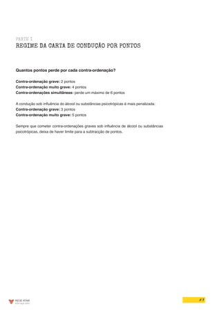 // 7
PARTE I
REGIME DA CARTA DE CONDUÇÃO POR PONTOS
Quantos pontos perde por cada contra-ordenação?
Contra-ordenação grave: 2 pontos
Contra-ordenação muito grave: 4 pontos
Contra-ordenações simultâneas: perde um máximo de 6 pontos
A condução sob influência do álcool ou substâncias psicotrópicas é mais penalizada:
Contra-ordenação grave: 3 pontos
Contra-ordenação muito grave: 5 pontos
Sempre que cometer contra-ordenações graves sob influência de álcool ou substâncias
psicotrópicas, deixa de haver limite para a subtracção de pontos.
 